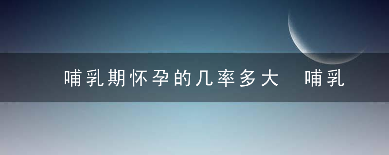 哺乳期怀孕的几率多大 哺乳期避孕失败怎么办